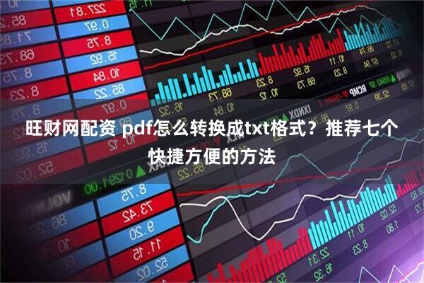 旺财网配资 pdf怎么转换成txt格式？推荐七个快捷方便的方法