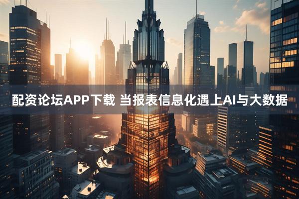 配资论坛APP下载 当报表信息化遇上AI与大数据