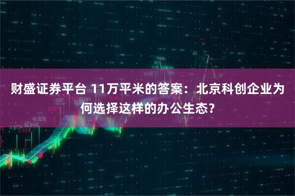 财盛证券平台 11万平米的答案：北京科创企业为何选择这样的办公生态？