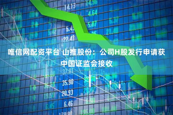 唯信网配资平台 山推股份：公司H股发行申请获中国证监会接收