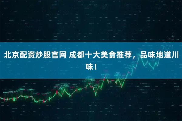 北京配资炒股官网 成都十大美食推荐，品味地道川味！