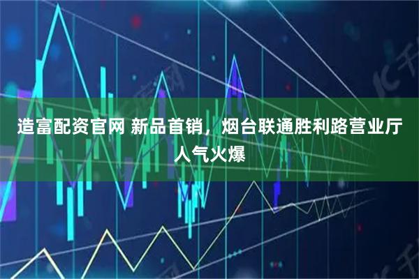 造富配资官网 新品首销，烟台联通胜利路营业厅人气火爆