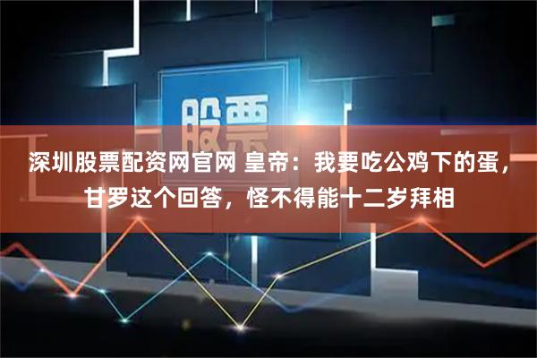 深圳股票配资网官网 皇帝：我要吃公鸡下的蛋，甘罗这个回答，怪不得能十二岁拜相