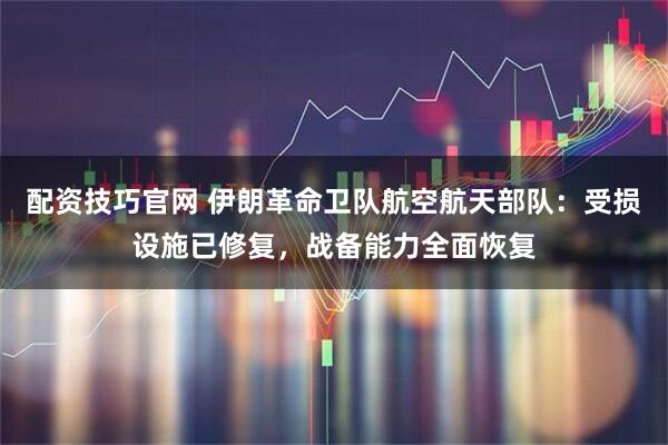 配资技巧官网 伊朗革命卫队航空航天部队：受损设施已修复，战备能力全面恢复