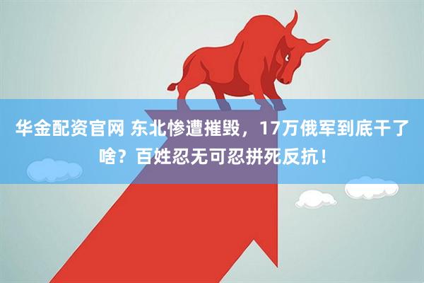 华金配资官网 东北惨遭摧毁，17万俄军到底干了啥？百姓忍无可忍拼死反抗！