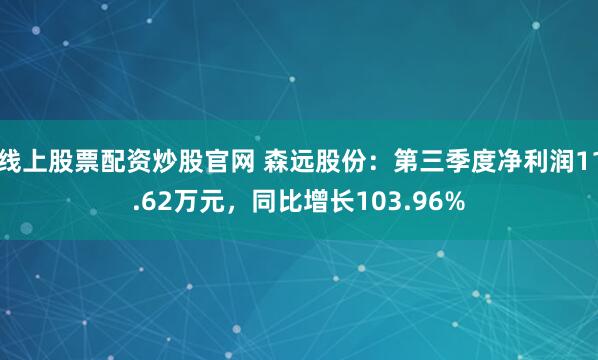 线上股票配资炒股官网 森远股份：第三季度净利润11.62万元，同比增长103.96%