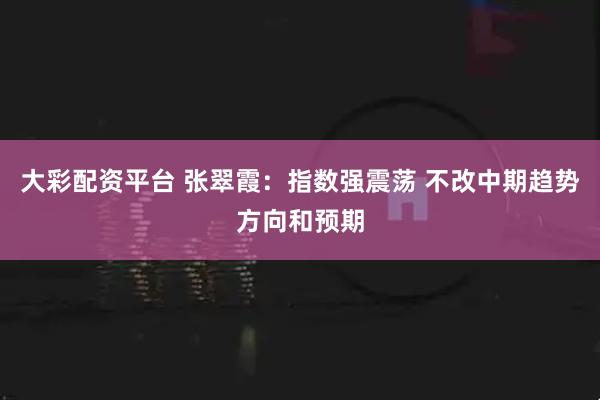 大彩配资平台 张翠霞：指数强震荡 不改中期趋势方向和预期