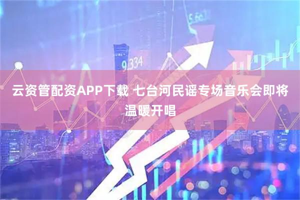 云资管配资APP下载 七台河民谣专场音乐会即将温暖开唱