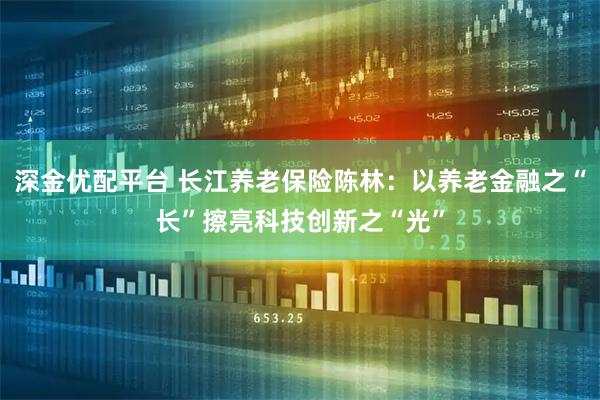 深金优配平台 长江养老保险陈林：以养老金融之“长”擦亮科技创新之“光”