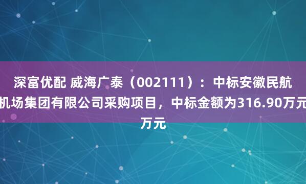 深富优配 威海广泰（002111）：中标安徽民航机场集团有限公司采购项目，中标金额为316.90万元