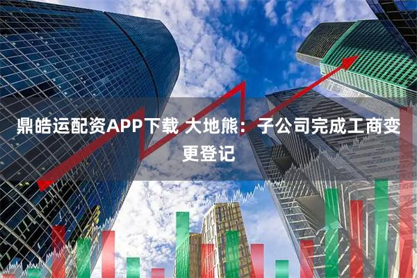 鼎皓运配资APP下载 大地熊：子公司完成工商变更登记