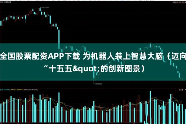 全国股票配资APP下载 为机器人装上智慧大脑（迈向“十五五"的创新图景）