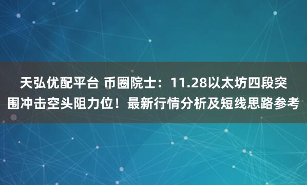 天弘优配平台 币圈院士：11.28以太坊四段突围冲击空头阻力位！最新行情分析及短线思路参考