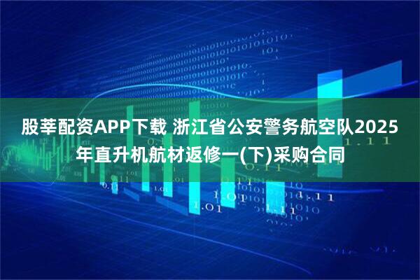 股莘配资APP下载 浙江省公安警务航空队2025年直升机航材返修一(下)采购合同