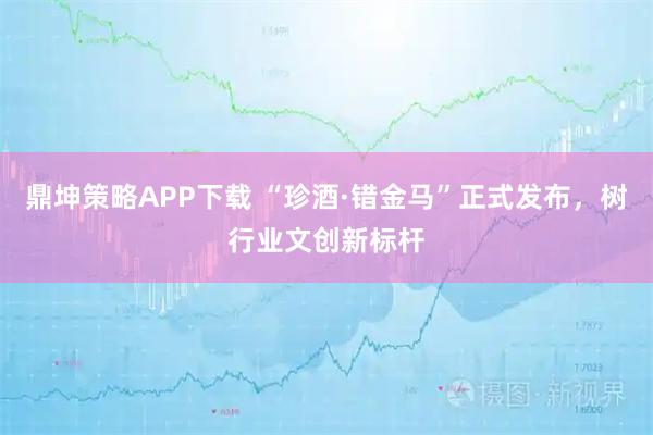 鼎坤策略APP下载 “珍酒·错金马”正式发布，树行业文创新标杆