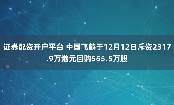 证券配资开户平台 中国飞鹤于12月12日斥资2317.9万港元回购565.5万股