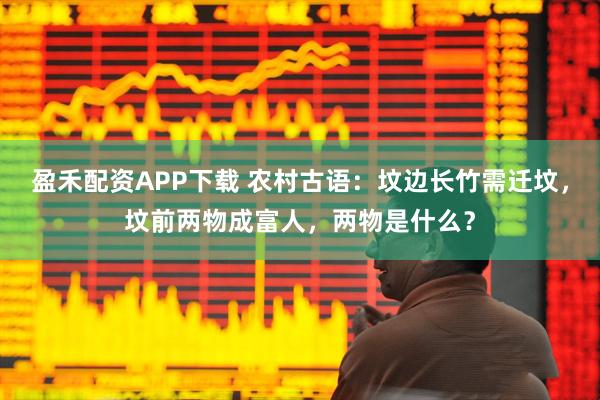 盈禾配资APP下载 农村古语：坟边长竹需迁坟，坟前两物成富人，两物是什么？
