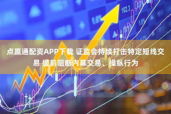 点赢通配资APP下载 证监会持续打击特定短线交易 提前阻断内幕交易、操纵行为