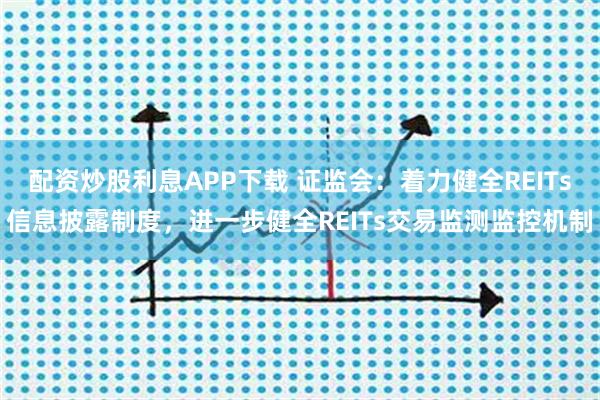 配资炒股利息APP下载 证监会：着力健全REITs信息披露制度，进一步健全REITs交易监测监控机制