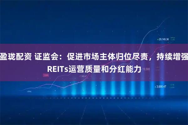 盈珑配资 证监会：促进市场主体归位尽责，持续增强REITs运营质量和分红能力