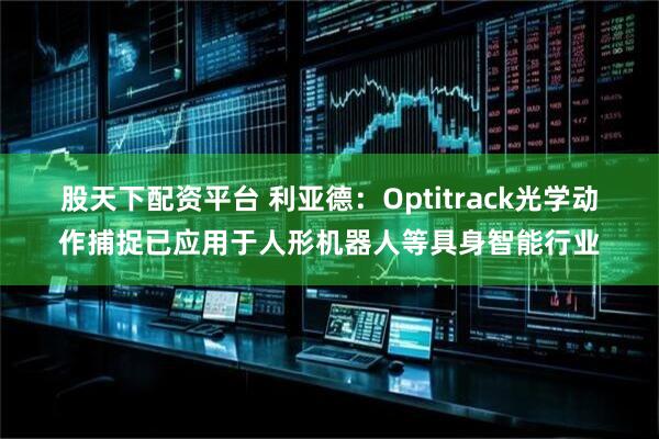 股天下配资平台 利亚德：Optitrack光学动作捕捉已应用于人形机器人等具身智能行业