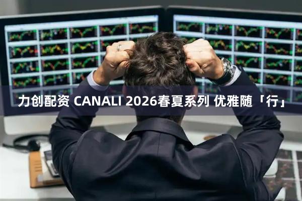 力创配资 CANALI 2026春夏系列 优雅随「行」