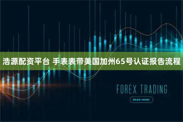 浩源配资平台 手表表带美国加州65号认证报告流程