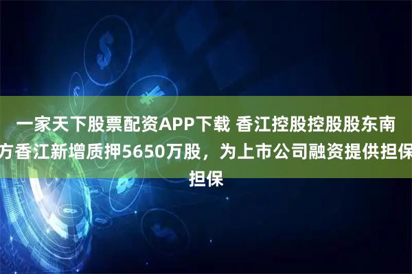 一家天下股票配资APP下载 香江控股控股股东南方香江新增质押5650万股，为上市公司融资提供担保