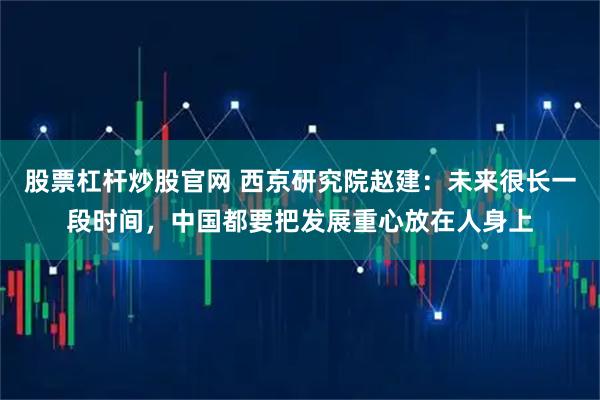 股票杠杆炒股官网 西京研究院赵建：未来很长一段时间，中国都要把发展重心放在人身上