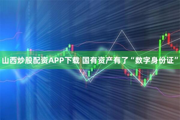 山西炒股配资APP下载 国有资产有了“数字身份证”