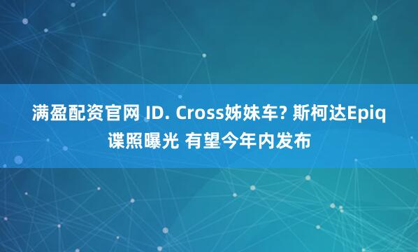 满盈配资官网 ID. Cross姊妹车? 斯柯达Epiq谍照曝光 有望今年内发布