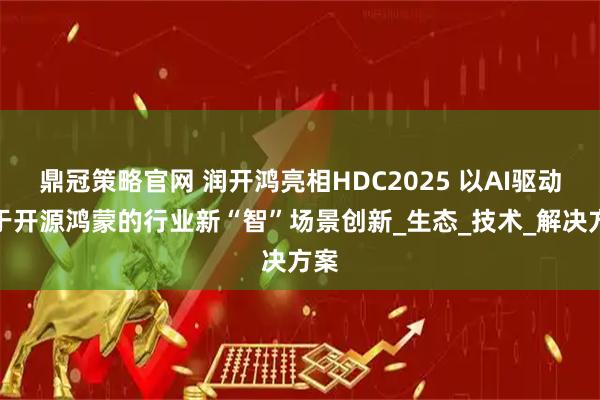 鼎冠策略官网 润开鸿亮相HDC2025 以AI驱动基于开源鸿蒙的行业新“智”场景创新_生态_技术_解决方案