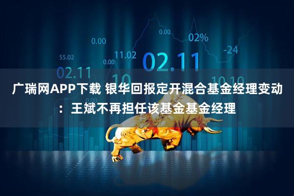 广瑞网APP下载 银华回报定开混合基金经理变动：王斌不再担任该基金基金经理
