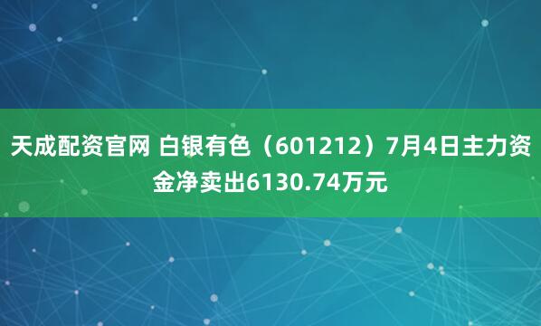 天成配资官网 白银有色（601212）7月4日主力资金净卖出6130.74万元