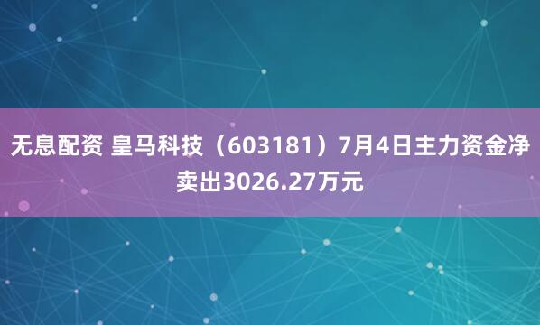 无息配资 皇马科技（603181）7月4日主力资金净卖出3026.27万元