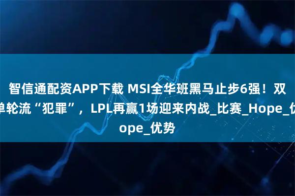 智信通配资APP下载 MSI全华班黑马止步6强！双上单轮流“犯罪”，LPL再赢1场迎来内战_比赛_Hope_优势