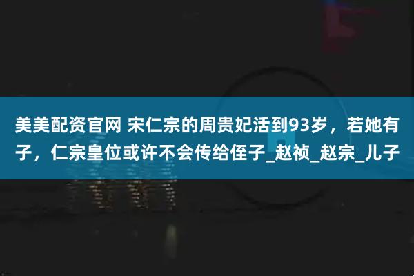 美美配资官网 宋仁宗的周贵妃活到93岁，若她有子，仁宗皇位或许不会传给侄子_赵祯_赵宗_儿子