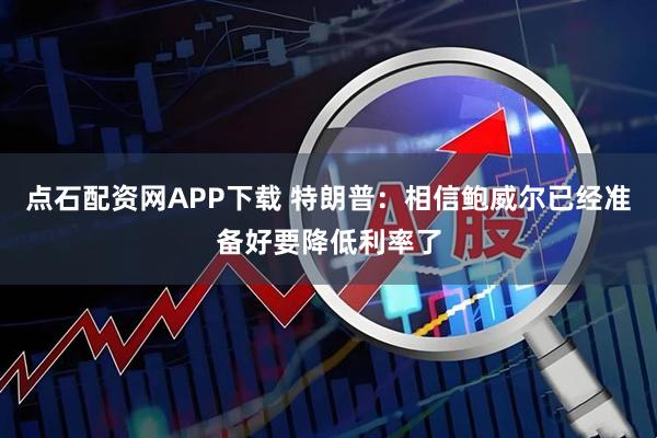 点石配资网APP下载 特朗普：相信鲍威尔已经准备好要降低利率了