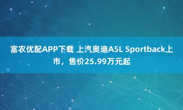 富农优配APP下载 上汽奥迪A5L Sportback上市，售价25.99万元起