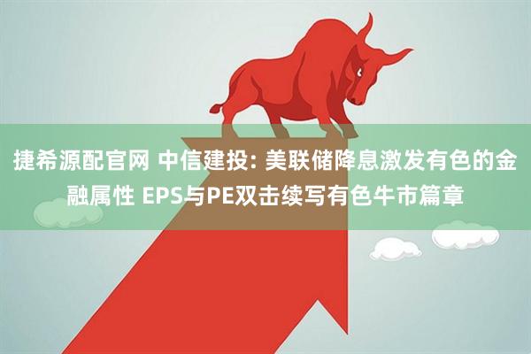 捷希源配官网 中信建投: 美联储降息激发有色的金融属性 EPS与PE双击续写有色牛市篇章