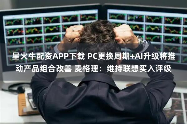 星火牛配资APP下载 PC更换周期+AI升级将推动产品组合改善 麦格理：维持联想买入评级
