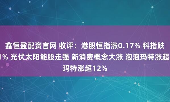 鑫恒盈配资官网 收评：港股恒指涨0.17% 科指跌0.01% 光伏太阳能股走强 新消费概念大涨 泡泡玛特涨超12%