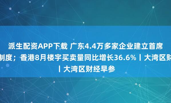 派生配资APP下载 广东4.4万多家企业建立首席质量官制度；香港8月楼宇买卖量同比增长36.6%丨大湾区财经早参