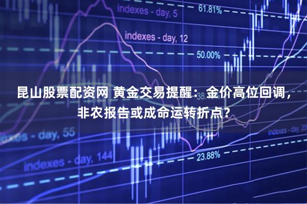 昆山股票配资网 黄金交易提醒：金价高位回调，非农报告或成命运转折点？