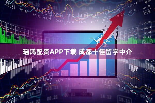 瑶鸿配资APP下载 成都十佳留学中介