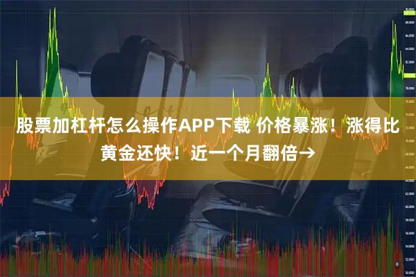 股票加杠杆怎么操作APP下载 价格暴涨！涨得比黄金还快！近一个月翻倍→