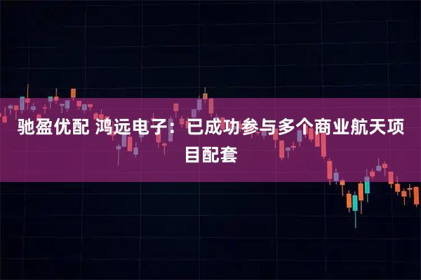 驰盈优配 鸿远电子：已成功参与多个商业航天项目配套