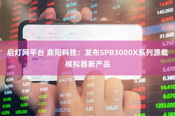 启灯网平台 鼎阳科技：发布SPB3000X系列源载模拟器新产品