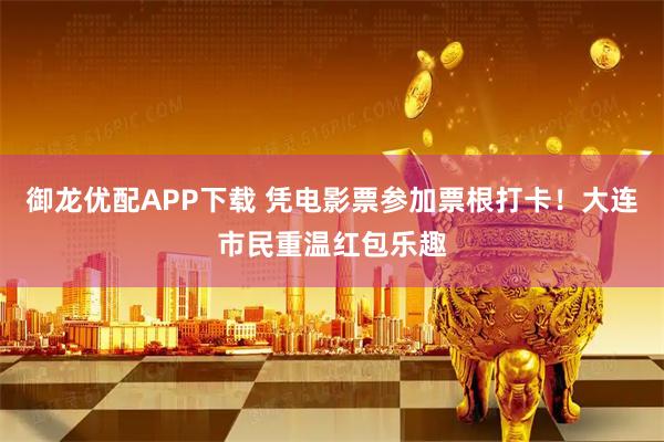 御龙优配APP下载 凭电影票参加票根打卡！大连市民重温红包乐趣