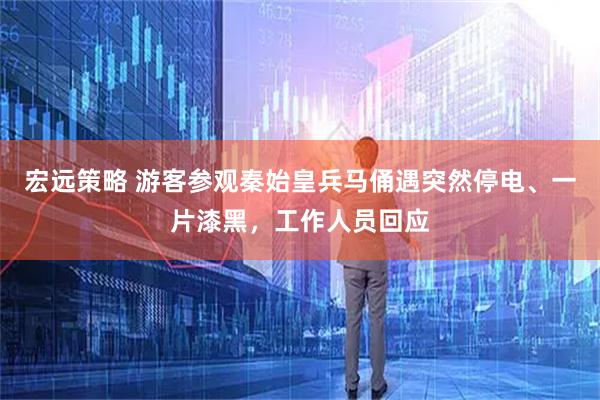 宏远策略 游客参观秦始皇兵马俑遇突然停电、一片漆黑，工作人员回应